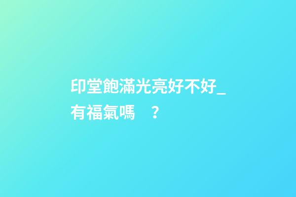 印堂飽滿光亮好不好_有福氣嗎？
